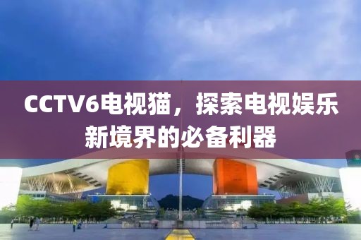 CCTV6電視貓，探索電視娛樂新境界的必備利器