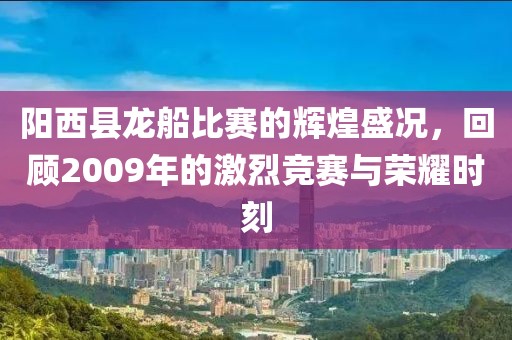 陽西縣龍船比賽的輝煌盛況，回顧2009年的激烈競賽與榮耀時刻