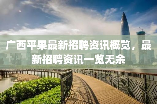 廣西平果最新招聘資訊概覽，最新招聘資訊一覽無余