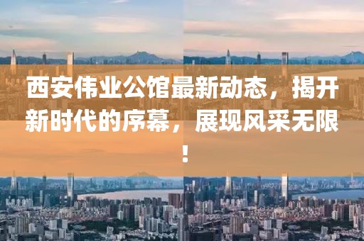西安偉業(yè)公館最新動態(tài)，揭開新時代的序幕，展現(xiàn)風(fēng)采無限！