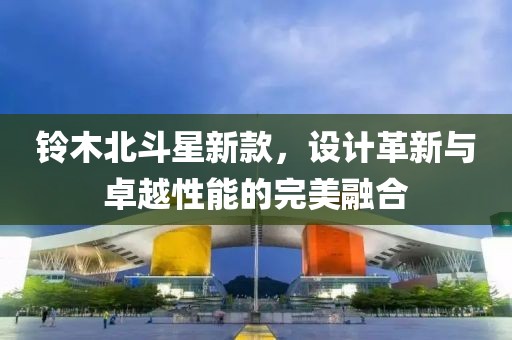 鈴木北斗星新款，設(shè)計(jì)革新與卓越性能的完美融合