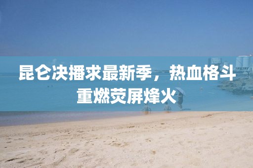 昆侖決播求最新季，熱血格斗重燃熒屏烽火