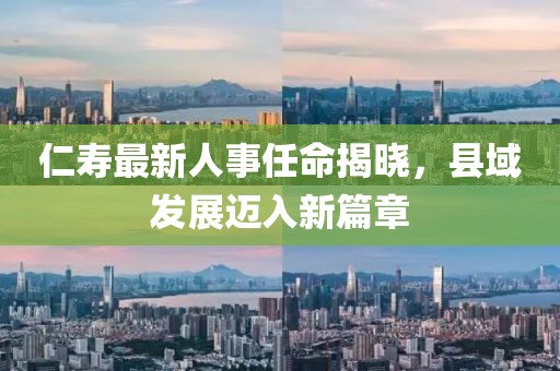 仁壽最新人事任命揭曉，縣域發(fā)展邁入新篇章