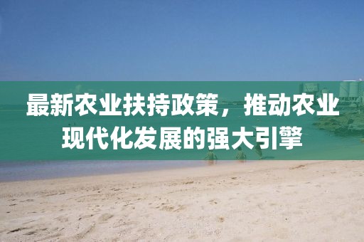 最新農(nóng)業(yè)扶持政策，推動農(nóng)業(yè)現(xiàn)代化發(fā)展的強大引擎