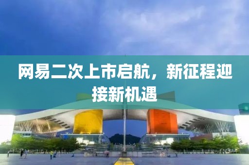 網易二次上市啟航，新征程迎接新機遇