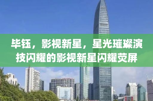 畢鈺，影視新星，星光璀璨演技閃耀的影視新星閃耀熒屏