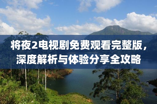 將夜2電視劇免費觀看完整版，深度解析與體驗分享全攻略