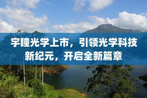 宇瞳光學上市，引領光學科技新紀元，開啟全新篇章