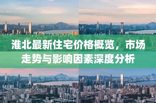 淮北最新住宅價格概覽，市場走勢與影響因素深度分析