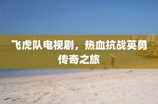 飛虎隊(duì)電視劇，熱血抗戰(zhàn)英勇傳奇之旅