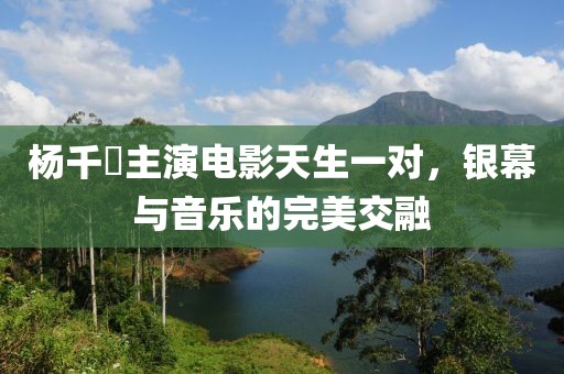 楊千嬅主演電影天生一對，銀幕與音樂的完美交融
