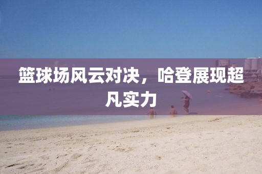 籃球場(chǎng)風(fēng)云對(duì)決，哈登展現(xiàn)超凡實(shí)力