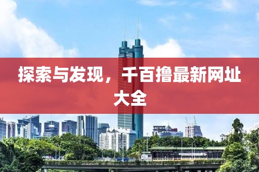 探索與發(fā)現(xiàn)，千百擼最新網(wǎng)址大全