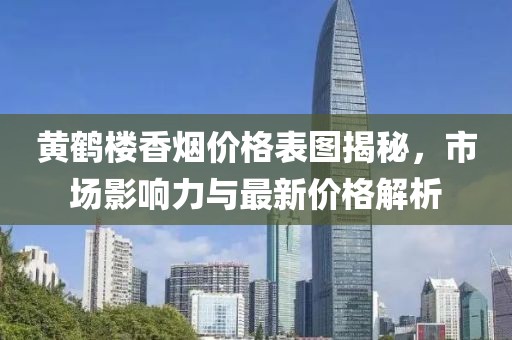 黃鶴樓香煙價(jià)格表圖揭秘，市場(chǎng)影響力與最新價(jià)格解析