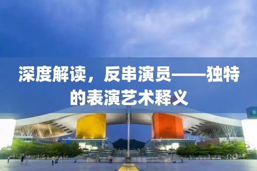 深度解讀，反串演員——獨(dú)特的表演藝術(shù)釋義