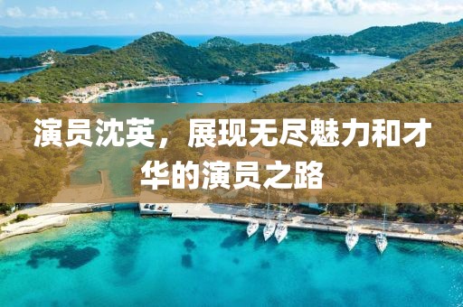 演員沈英，展現(xiàn)無盡魅力和才華的演員之路