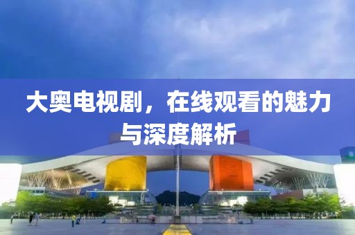 大奧電視劇，在線觀看的魅力與深度解析