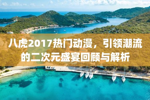 八虎2017熱門動漫，引領潮流的二次元盛宴回顧與解析